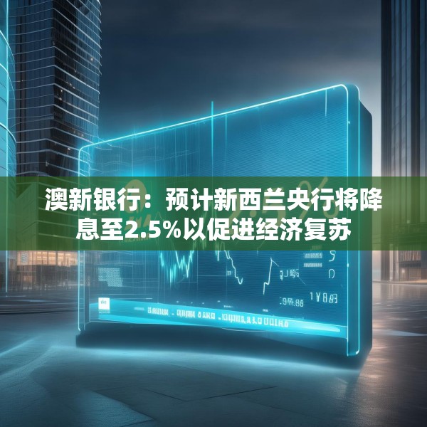 澳新银行：预计新西兰央行将降息至2.5%以促进经济复苏