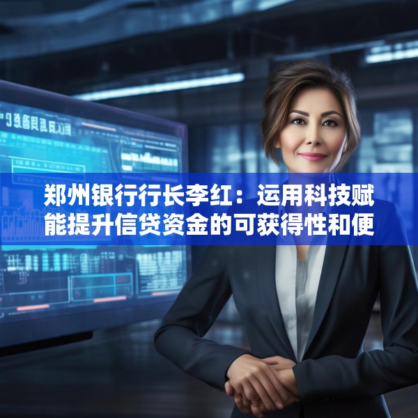 郑州银行行长李红：运用科技赋能提升信贷资金的可获得性和便利度 有效降低企业融资成本