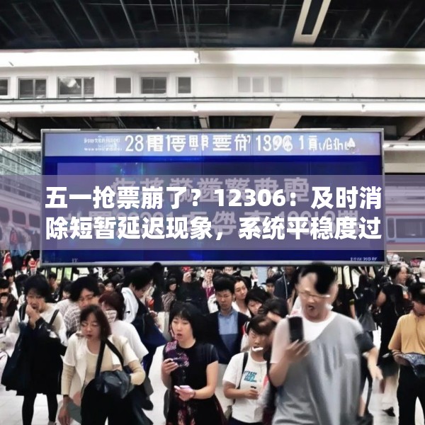 五一抢票崩了？12306：及时消除短暂延迟现象，系统平稳度过今日售票高峰