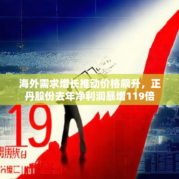 海外需求增长推动价格飙升，正丹股份去年净利润暴增119倍