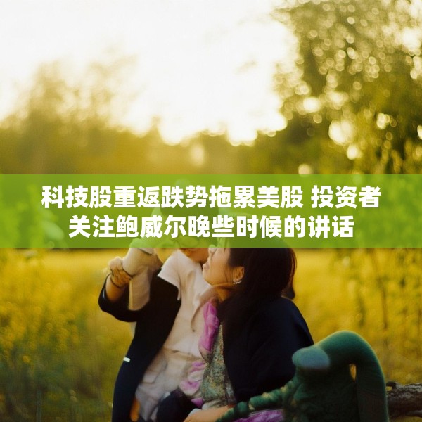 科技股重返跌势拖累美股 投资者关注鲍威尔晚些时候的讲话