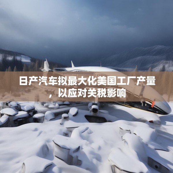 日产汽车拟最大化美国工厂产量，以应对关税影响