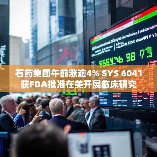 石药集团午前涨逾4% SYS 6041获FDA批准在美开展临床研究