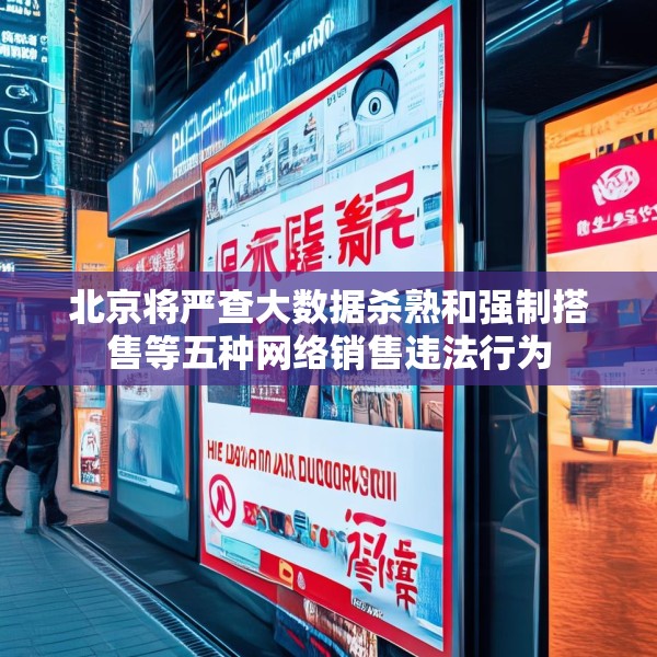 北京将严查大数据杀熟和强制搭售等五种网络销售违法行为