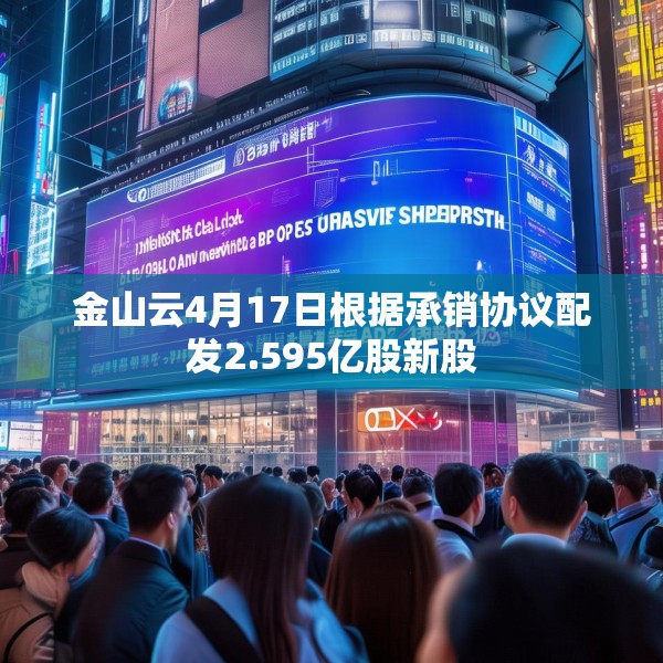 金山云4月17日根据承销协议配发2.595亿股新股