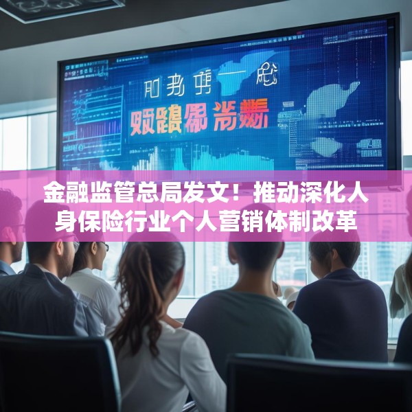 金融监管总局发文！推动深化人身保险行业个人营销体制改革