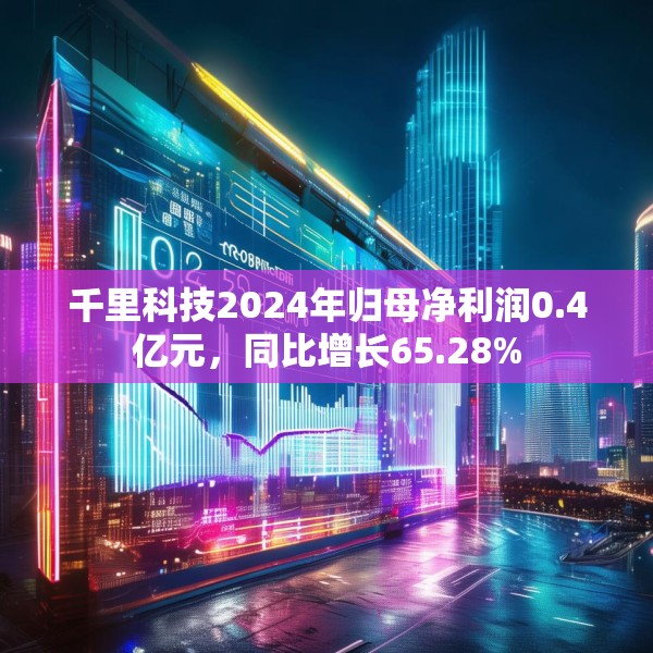千里科技2024年归母净利润0.4亿元，同比增长65.28%