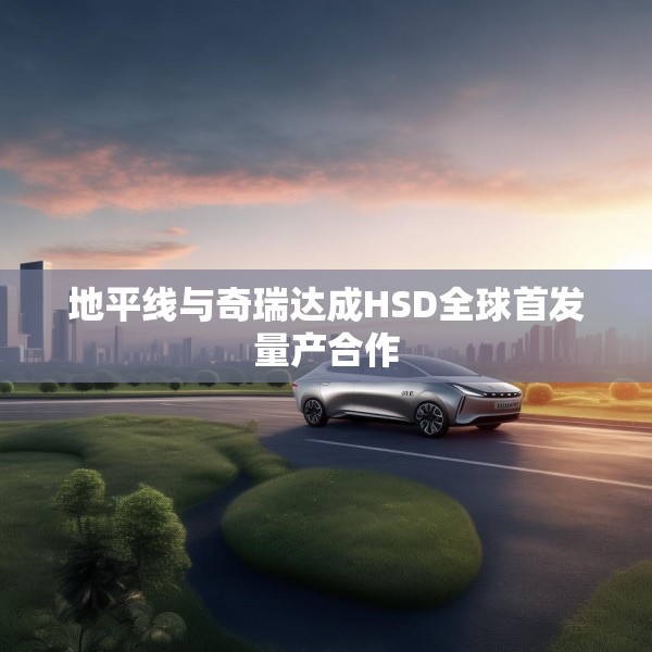 地平线与奇瑞达成HSD全球首发量产合作