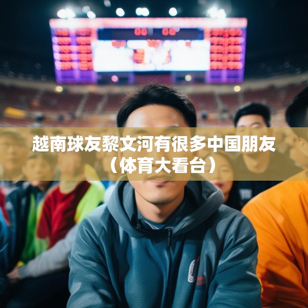 越南球友黎文河有很多中国朋友（体育大看台）