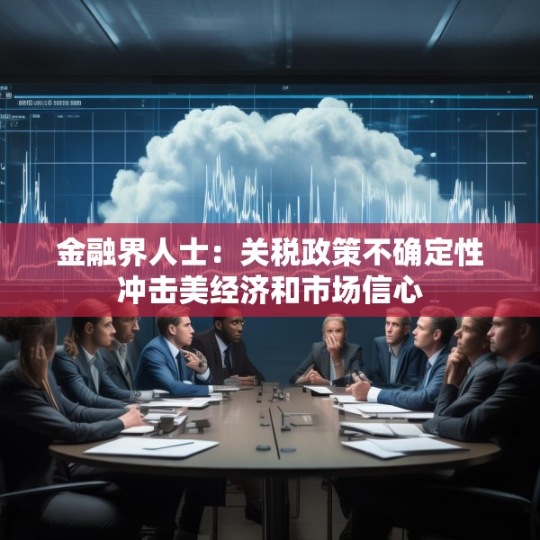金融界人士：关税政策不确定性冲击美经济和市场信心