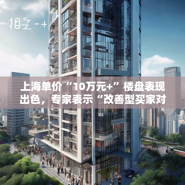 上海单价“10万元+”楼盘表现出色，专家表示“改善型买家对未来市场有信心”
