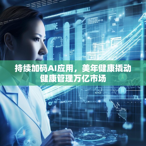 持续加码AI应用，美年健康撬动健康管理万亿市场