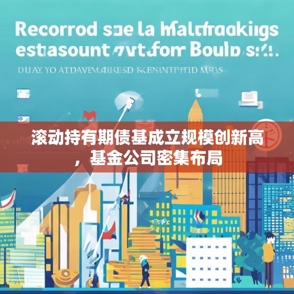滚动持有期债基成立规模创新高，基金公司密集布局