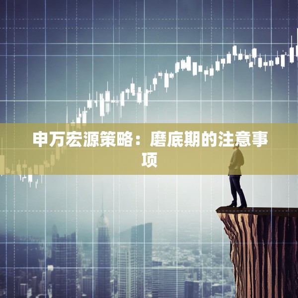 申万宏源策略：磨底期的注意事项