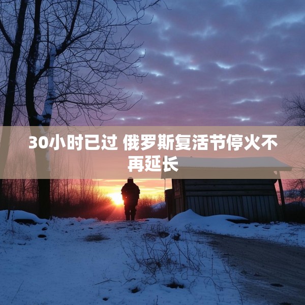 30小时已过 俄罗斯复活节停火不再延长