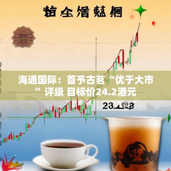 海通国际：首予古茗“优于大市”评级 目标价24.2港元