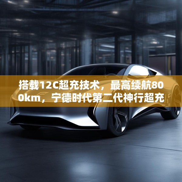搭载12C超充技术，最高续航800km，宁德时代第二代神行超充电池发布