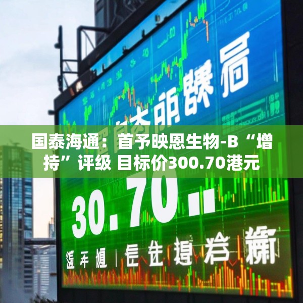 国泰海通：首予映恩生物-B“增持”评级 目标价300.70港元