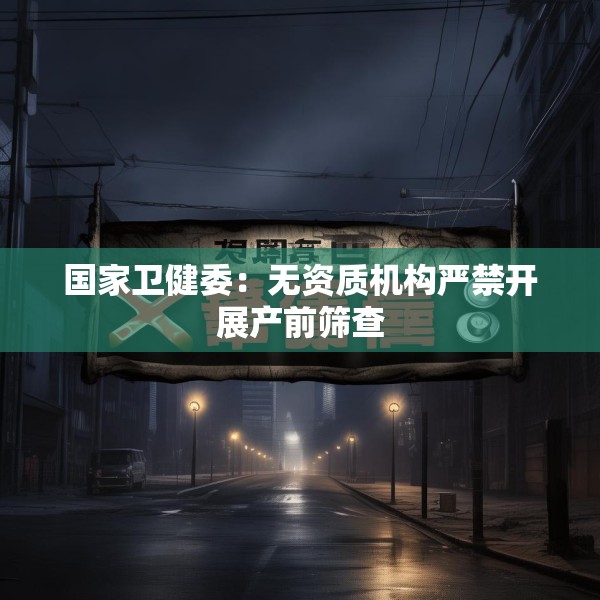 国家卫健委：无资质机构严禁开展产前筛查