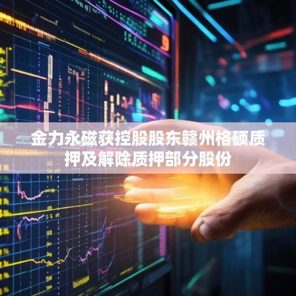 金力永磁获控股股东赣州格硕质押及解除质押部分股份