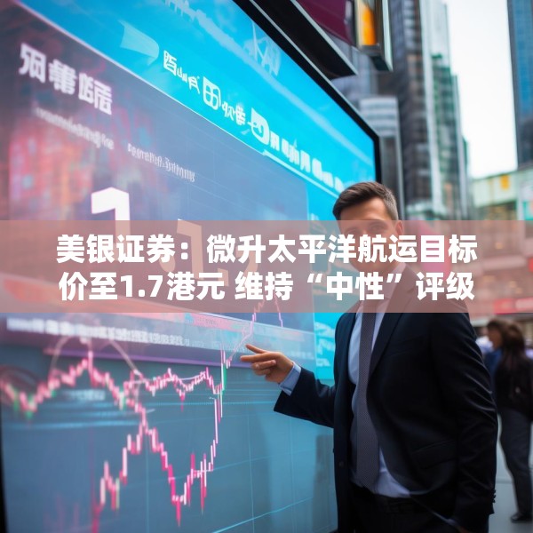 美银证券：微升太平洋航运目标价至1.7港元 维持“中性”评级