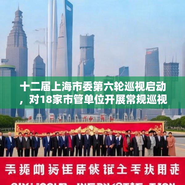 十二届上海市委第六轮巡视启动，对18家市管单位开展常规巡视