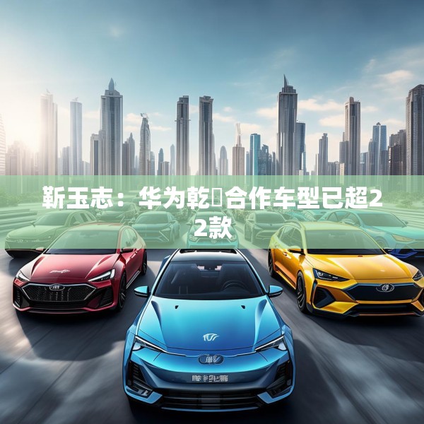 靳玉志：华为乾崑合作车型已超22款