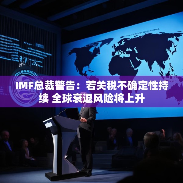 IMF总裁警告：若关税不确定性持续 全球衰退风险将上升