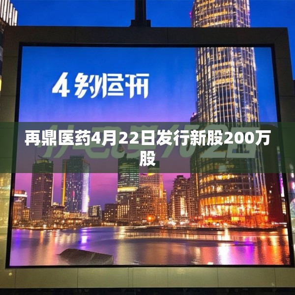 再鼎医药4月22日发行新股200万股
