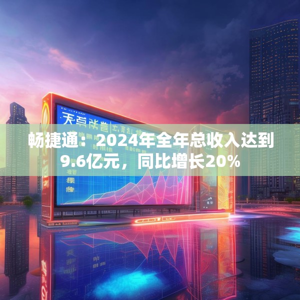 畅捷通：2024年全年总收入达到9.6亿元，同比增长20%
