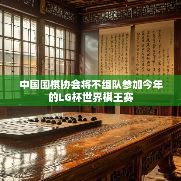 中国围棋协会将不组队参加今年的LG杯世界棋王赛
