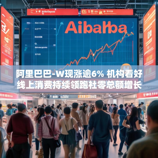 阿里巴巴-W现涨逾6% 机构看好线上消费持续领跑社零总额增长