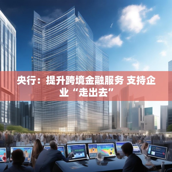 央行：提升跨境金融服务 支持企业“走出去”