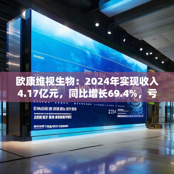 欧康维视生物：2024年实现收入4.17亿元，同比增长69.4%，亏损较去年有所收窄