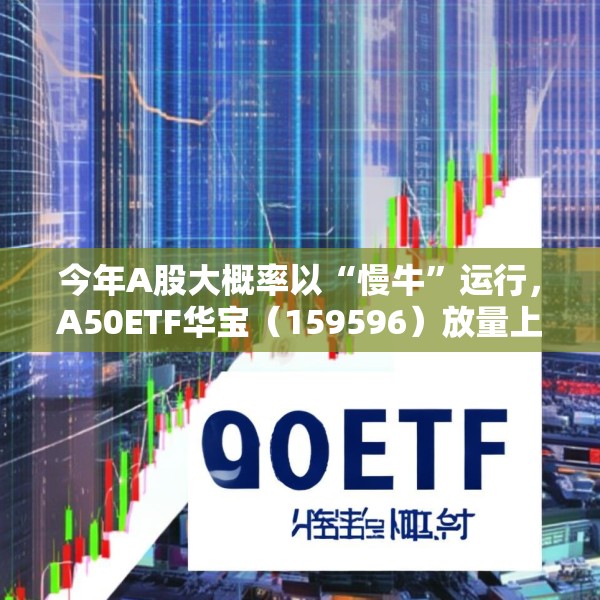 今年A股大概率以“慢牛”运行，A50ETF华宝（159596）放量上涨