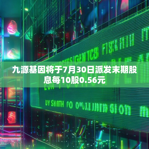 九源基因将于7月30日派发末期股息每10股0.56元