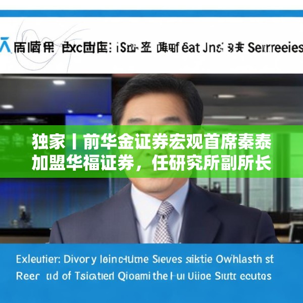 独家丨前华金证券宏观首席秦泰加盟华福证券，任研究所副所长