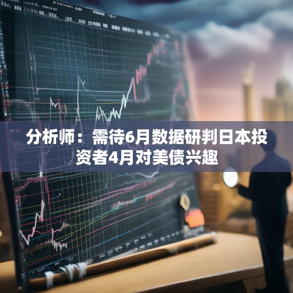 分析师：需待6月数据研判日本投资者4月对美债兴趣
