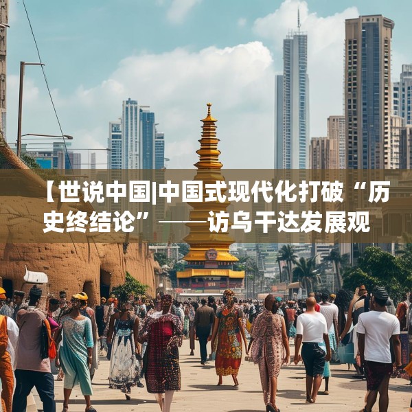 【世说中国|中国式现代化打破“历史终结论”──访乌干达发展观察中心主任塞曼达】