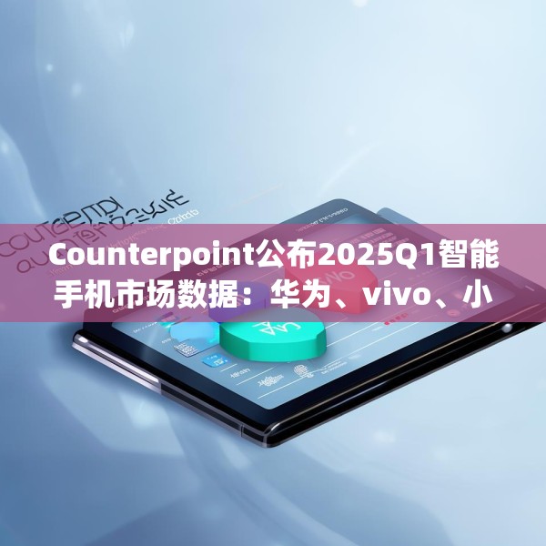 Counterpoint公布2025Q1智能手机市场数据：华为、vivo、小米位列前三