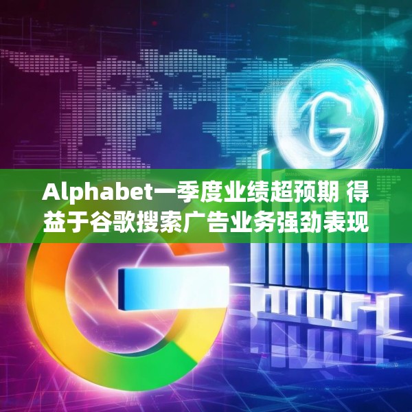 Alphabet一季度业绩超预期 得益于谷歌搜索广告业务强劲表现