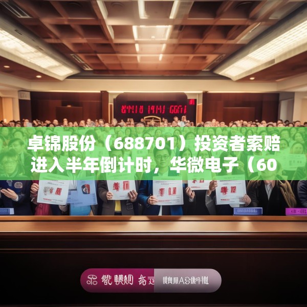 卓锦股份（688701）投资者索赔进入半年倒计时，华微电子（600360）索赔案持续推进
