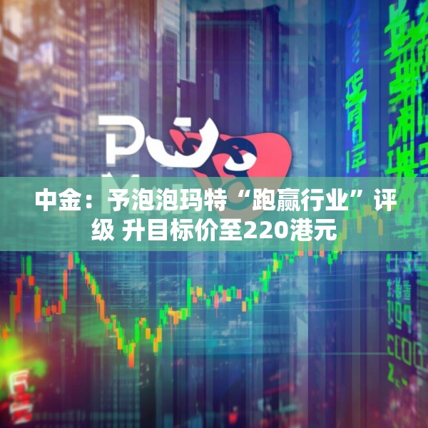 中金：予泡泡玛特“跑赢行业”评级 升目标价至220港元