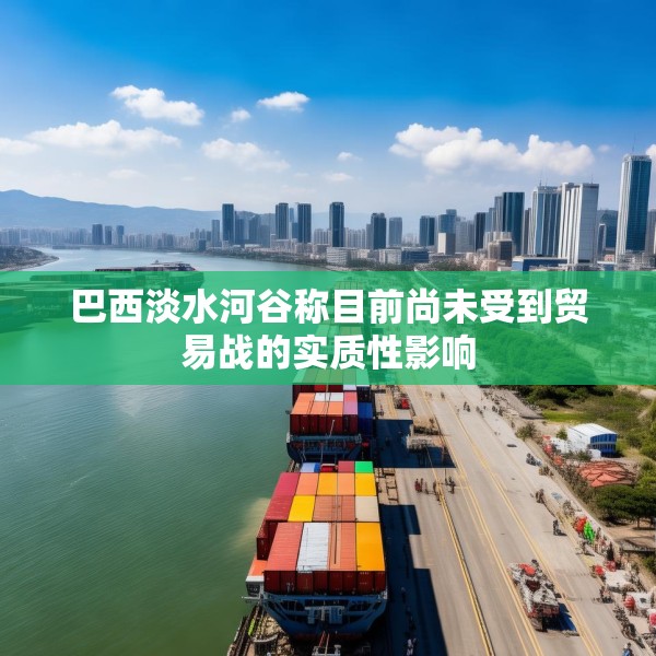巴西淡水河谷称目前尚未受到贸易战的实质性影响