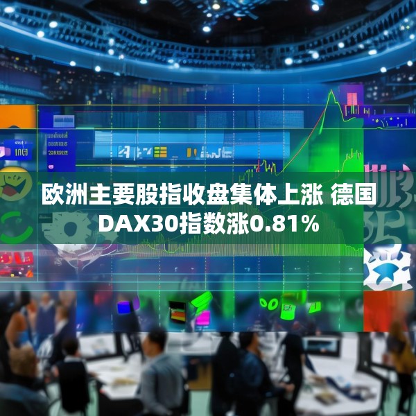 欧洲主要股指收盘集体上涨 德国DAX30指数涨0.81%