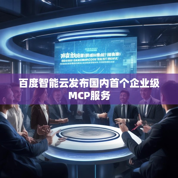 百度智能云发布国内首个企业级MCP服务