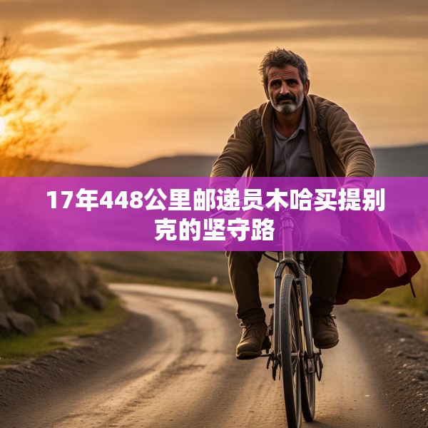 17年448公里邮递员木哈买提别克的坚守路