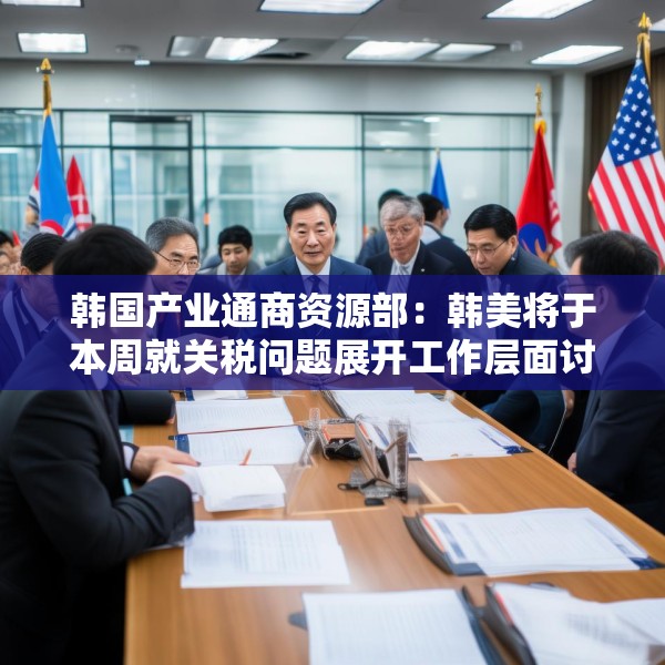 韩国产业通商资源部：韩美将于本周就关税问题展开工作层面讨论