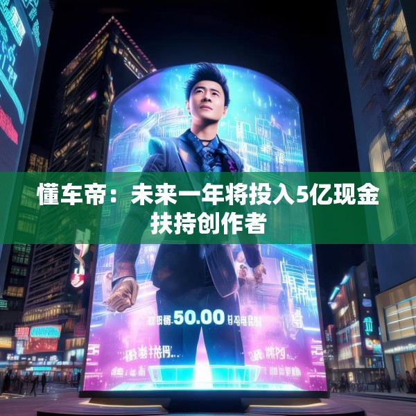 懂车帝：未来一年将投入5亿现金扶持创作者