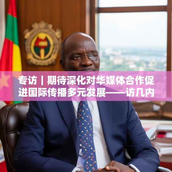 专访｜期待深化对华媒体合作促进国际传播多元发展——访几内亚比绍社会通讯部部长迪亚斯